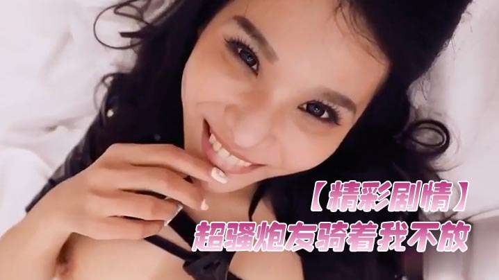 精彩剧情超骚炮友骑着我不放想要榨取精液涂在脸上美容操的腿都软了